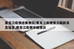 黑龙江疫情进展情况/黑龙江疫情情况最新消息信息,黑龙江疫情详细情况