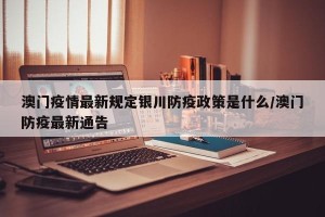 澳门疫情最新规定银川防疫政策是什么/澳门防疫最新通告