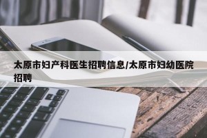 太原市妇产科医生招聘信息/太原市妇幼医院招聘