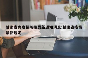 甘肃省内疫情防控最新通知消息:甘肃省疫情最新规定