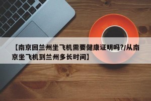 【南京回兰州坐飞机需要健康证明吗?/从南京坐飞机到兰州多长时间】