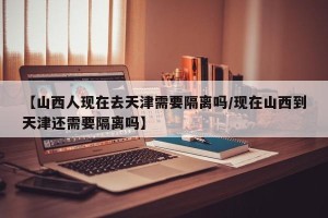 【山西人现在去天津需要隔离吗/现在山西到天津还需要隔离吗】