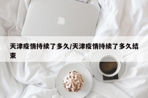 天津疫情持续了多久/天津疫情持续了多久结束