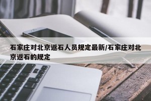 石家庄对北京返石人员规定最新/石家庄对北京返石的规定