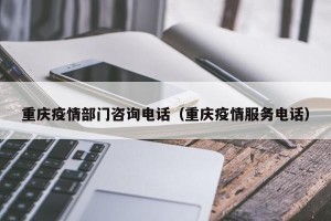 重庆疫情部门咨询电话（重庆疫情服务电话）