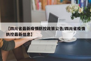 【四川省最新疫情防控政策公告/四川省疫情防控最新信息】