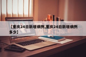 【重庆24日新增病例,重庆24日新增病例多少】