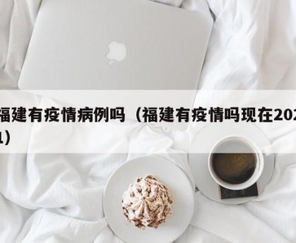 福建有疫情病例吗（福建有疫情吗现在2021）