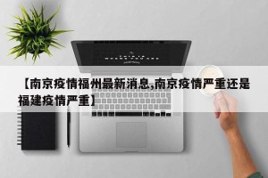 【南京疫情福州最新消息,南京疫情严重还是福建疫情严重】