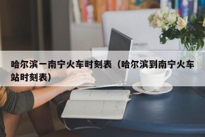 哈尔滨一南宁火车时刻表（哈尔滨到南宁火车站时刻表）
