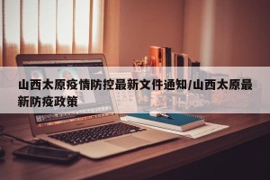 山西太原疫情防控最新文件通知/山西太原最新防疫政策