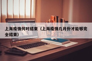 上海疫情何时结束（上海疫情几月份才能够完全结束）