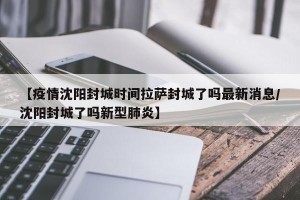 【疫情沈阳封城时间拉萨封城了吗最新消息/沈阳封城了吗新型肺炎】