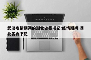 武汉疫情期间的湖北省委书记:疫情期间 湖北省委书记