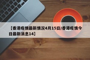 【香港疫情最新情况4月15日/香港疫情今日最新消息14】