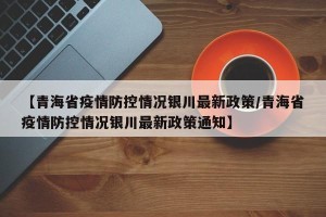 【青海省疫情防控情况银川最新政策/青海省疫情防控情况银川最新政策通知】