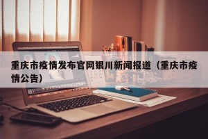 重庆市疫情发布官网银川新闻报道（重庆市疫情公告）