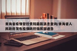 青海省疫情管控贵阳最新消息查询/青海省人民政府发布疫情防控指挥部通告