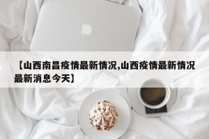 【山西南昌疫情最新情况,山西疫情最新情况最新消息今天】