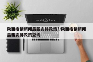 陕西疫情新闻最新安排政策?/陕西疫情新闻最新安排政策查询