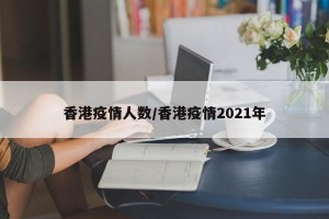 香港疫情人数/香港疫情2021年