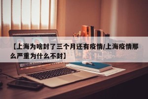 【上海为啥封了三个月还有疫情/上海疫情那么严重为什么不封】