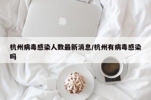 杭州病毒感染人数最新消息/杭州有病毒感染吗