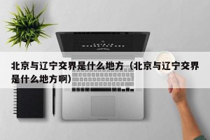 北京与辽宁交界是什么地方（北京与辽宁交界是什么地方啊）