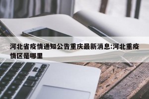 河北省疫情通知公告重庆最新消息:河北重疫情区是哪里