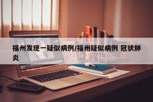 福州发现一疑似病例/福州疑似病例 冠状肺炎