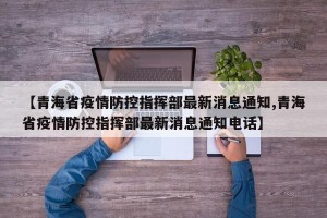 【青海省疫情防控指挥部最新消息通知,青海省疫情防控指挥部最新消息通知电话】
