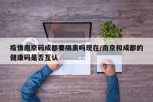 疫情南京码成都要隔离吗现在/南京和成都的健康码是否互认