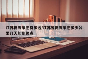 江苏离石家庄有多远/江苏省离石家庄多少公里几天能到终点