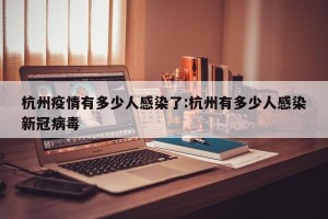 杭州疫情有多少人感染了:杭州有多少人感染新冠病毒