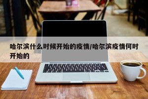 哈尔滨什么时候开始的疫情/哈尔滨疫情何时开始的