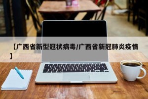 【广西省新型冠状病毒/广西省新冠肺炎疫情】