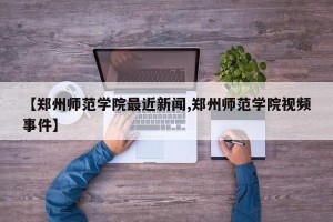 【郑州师范学院最近新闻,郑州师范学院视频事件】