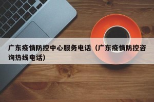 广东疫情防控中心服务电话（广东疫情防控咨询热线电话）