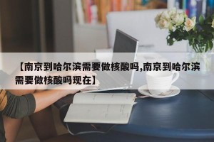 【南京到哈尔滨需要做核酸吗,南京到哈尔滨需要做核酸吗现在】