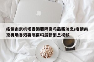疫情南京机场香港要隔离吗最新消息/疫情南京机场香港要隔离吗最新消息视频
