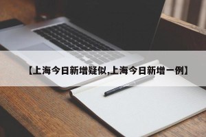 【上海今日新增疑似,上海今日新增一例】