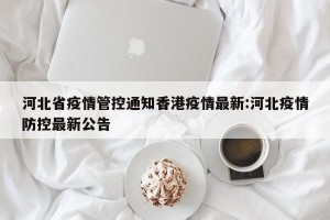 河北省疫情管控通知香港疫情最新:河北疫情防控最新公告
