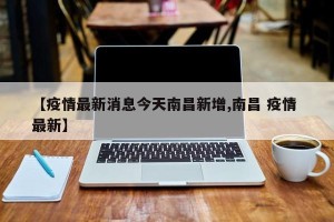 【疫情最新消息今天南昌新增,南昌 疫情 最新】