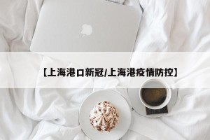 【上海港口新冠/上海港疫情防控】