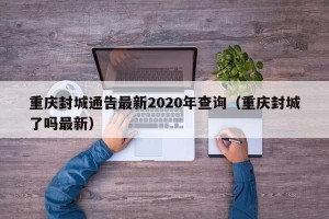 重庆封城通告最新2020年查询（重庆封城了吗最新）