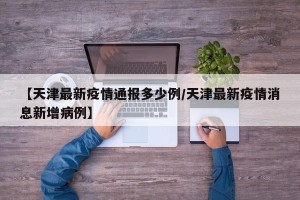 【天津最新疫情通报多少例/天津最新疫情消息新增病例】