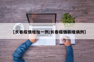 【长春疫情增加一例/长春疫情新增病例】