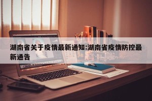 湖南省关于疫情最新通知:湖南省疫情防控最新通告