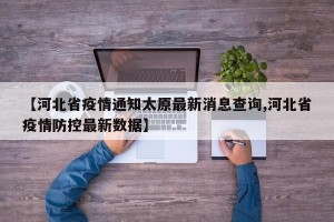 【河北省疫情通知太原最新消息查询,河北省疫情防控最新数据】