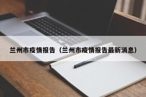 兰州市疫情报告（兰州市疫情报告最新消息）